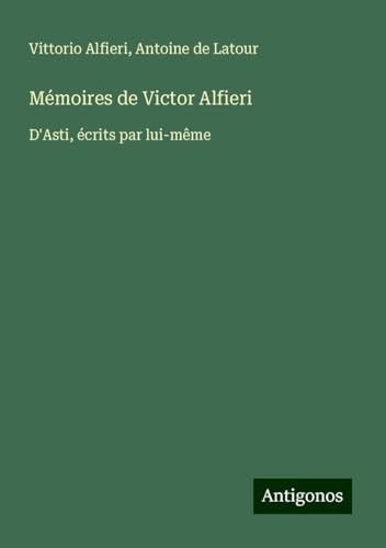 Mémoires de Victor Alfieri: D'Asti, écrits par lui-même von Antigonos Verlag