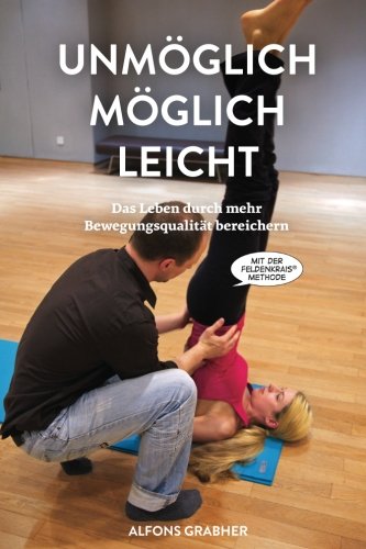 Unmöglich, möglich, leicht: Das Leben durch mehr Bewegungsqualität bereichern mit der Feldenkrais-Methode