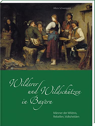 Wilderer und Wildschützen in Bayern: Männer der Wildnis, Rebellen, Volkshelden von Bayerland GmbH, Dachau