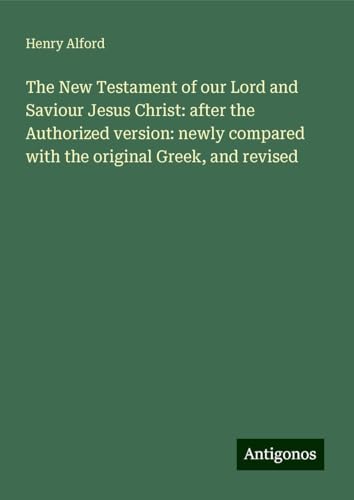 The New Testament of our Lord and Saviour Jesus Christ: after the Authorized version: newly compared with the original Greek, and revised The New Testament of our Lord and Saviour Jesus Christ: after the Authorized version: newly compared with the original Greek, and revised von Antigonos Verlag