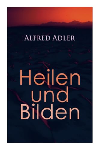 Alfred Adler: Heilen und Bilden: Heilen und Bilden: Der Aggressionstrieb im Leben und in der Neurose, Das Zärtlichkeitsbedürfnis des Kindes, Über ... Arzt als Erzieher, Zur Erziehung der Eltern