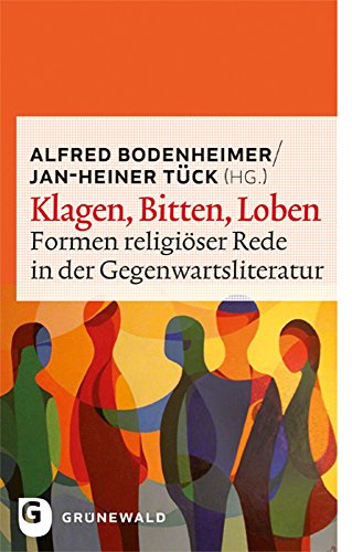 Klagen, Bitten, Loben - Formen religiöser Rede in der Gegenwartsliteratur: Formen Religioser Rede in Der Gegenwartsliteratur