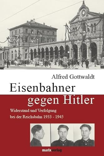 Eisenbahner gegen Hitler: Widerstand und Verfolgung bei der Reichsbahn 1933-1945