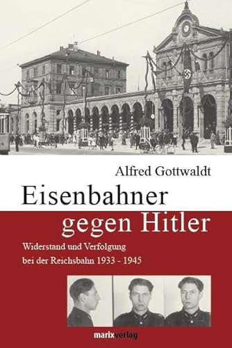 Eisenbahner gegen Hitler: Widerstand und Verfolgung bei der Reichsbahn 1933 - 1945