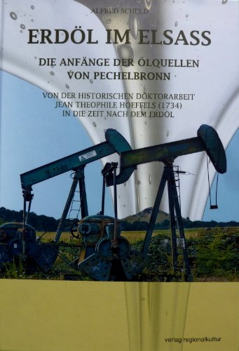 ERDÖL IM ELSASS Die Anfänge der Ölquellen von Pechelbronn: Von der historischen Doktorarbeit Jean Theophile Hoeffels (1734) in die Zeit nach dem Erdöl