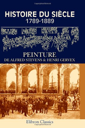 Histoire du siècle 1789-1889: Peinture de Alfred Stevens & Henri Gervex. Notice par Joseph Reinach von Adamant Media Corporation