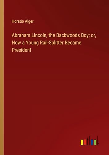 Abraham Lincoln, the Backwoods Boy; or, How a Young Rail-Splitter Became President Abraham Lincoln, the Backwoods Boy; or, How a Young Rail-Splitter Became President von Outlook Verlag