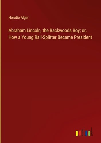Abraham Lincoln, the Backwoods Boy; or, How a Young Rail-Splitter Became President von Outlook Verlag