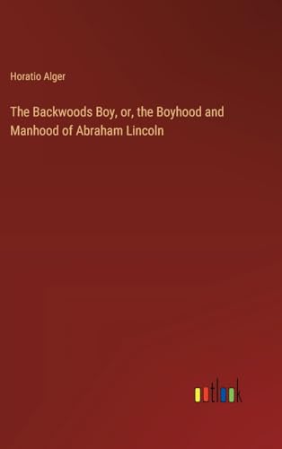 The Backwoods Boy, or, the Boyhood and Manhood of Abraham Lincoln von Outlook Verlag