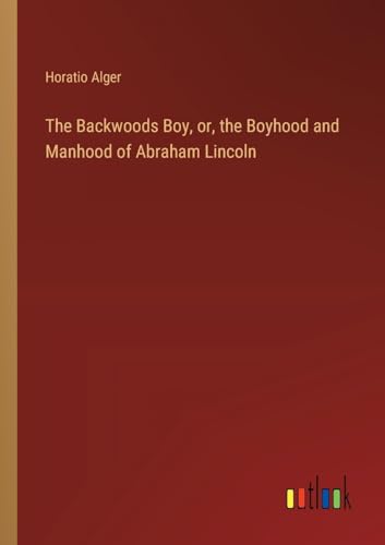The Backwoods Boy, or, the Boyhood and Manhood of Abraham Lincoln von Outlook Verlag
