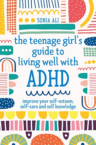 The Teenage Girl's Guide to Living Well with ADHD: Improve Your Self-Esteem, Self-Care and Self Knowledge