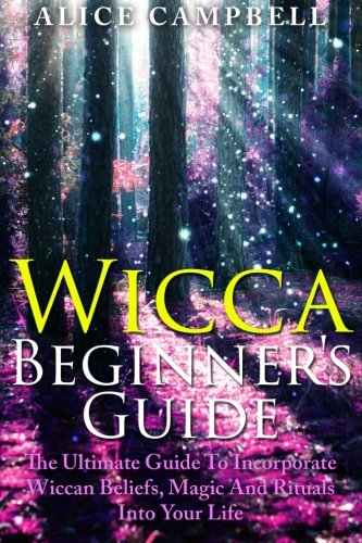 Wicca Beginner's Guide: The Ultimate Guide To Incorporate Wiccan Beliefs, Magic And Rituals Into Your Life