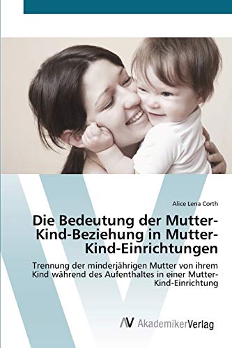 Die Bedeutung der Mutter-Kind-Beziehung in Mutter-Kind-Einrichtungen: Trennung der minderjährigen Mutter von ihrem Kind während des Aufenthaltes in einer Mutter-Kind-Einrichtung von AV Akademikerverlag