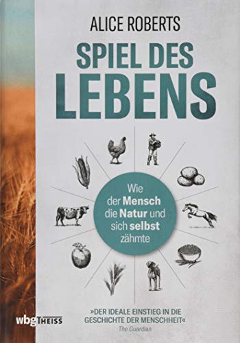 Spiel des Lebens: Wie der Mensch die Natur und sich selbst zähmte. So entstanden Haustiere & Nutzpflanzen. Die wechselvolle Beziehung von Mensch und Natur und ihre Auswirkungen auf unsere Zukunft.