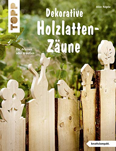 Dekorative Holzlatten-Zäune (kreativ.kompakt): Für drinnen oder draußen von TOPP