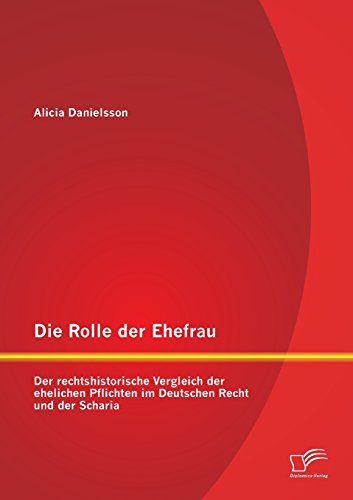 Die Rolle der Ehefrau: Der rechtshistorische Vergleich der ehelichen Pflichten im Deutschen Recht und der Scharia von Diplomica Verlag