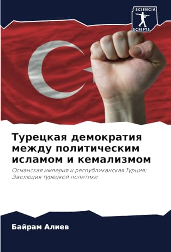 Турецкая демократия между политическим исламом и кемализмом: Османская империя и республиканская Турция: Эволюция турецкой политики: Osmanskaq imperiq ... Turciq: Jewolüciq tureckoj politiki von Sciencia Scripts