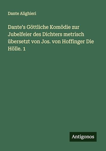 Dante¿s Göttliche Komödie zur Jubelfeier des Dichters metrisch übersetzt von Jos. von Hoffinger Die Hölle. 1 Dante¿s Göttliche Komödie zur Jubelfeier des Dichters metrisch übersetzt von Jos. von Hoffinger Die Hölle. 1 von Antigonos Verlag