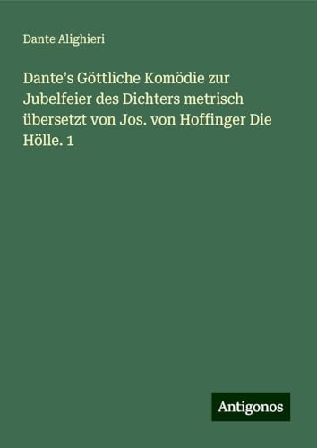 Dante¿s Göttliche Komödie zur Jubelfeier des Dichters metrisch übersetzt von Jos. von Hoffinger Die Hölle. 1 Dante¿s Göttliche Komödie zur Jubelfeier des Dichters metrisch übersetzt von Jos. von Hoffinger Die Hölle. 1 von Antigonos Verlag