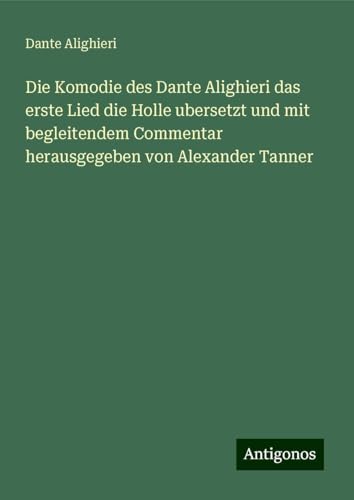 Die Komodie des Dante Alighieri das erste Lied die Holle ubersetzt und mit begleitendem Commentar herausgegeben von Alexander Tanner Die Komodie des Dante Alighieri das erste Lied die Holle ubersetzt und mit begleitendem Commentar herausgegeben von Alexander Tanner von Antigonos Verlag