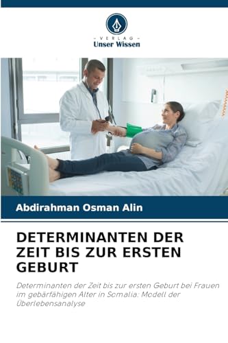 DETERMINANTEN DER ZEIT BIS ZUR ERSTEN GEBURT: Determinanten der Zeit bis zur ersten Geburt bei Frauen im gebärfähigen Alter in Somalia: Modell der Überlebensanalyse von Verlag Unser Wissen