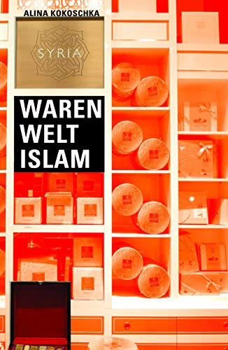Waren Welt Islam. Konsumkultur und Warenästhetik in Syrien 2000 - 2011 (Kaleidogramme, Bd. 164)