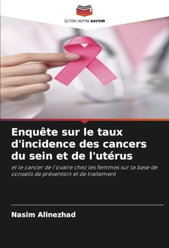 Enquête sur le taux d'incidence des cancers du sein et de l'utérus: et le cancer de l'ovaire chez les femmes sur la base de conseils de prévention et de traitement von Editions Notre Savoir