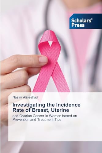 Investigating the Incidence Rate of Breast, Uterine: and Ovarian Cancer in Women based on Prevention and Treatment Tips von Scholars' Press
