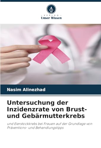 Untersuchung der Inzidenzrate von Brust- und Gebärmutterkrebs: und Eierstockkrebs bei Frauen auf der Grundlage von Präventions- und Behandlungstipps von Verlag Unser Wissen