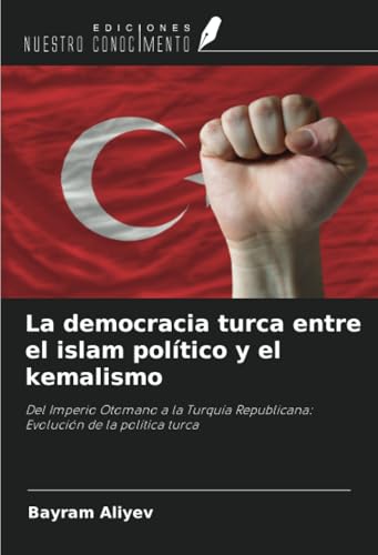 La democracia turca entre el islam político y el kemalismo: Del Imperio Otomano a la Turquía Republicana: Evolución de la política turca von Ediciones Nuestro Conocimiento