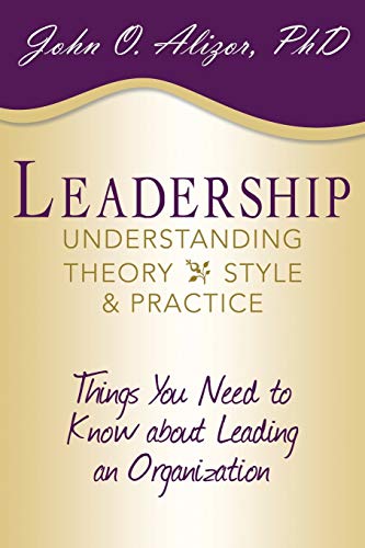 Leadership: Understanding Theory, Style, & Practice: Things You Need to Know about Leading an Organization: Understanding Theory, Style, and Practice: ... Need to Know about Leading an Organization