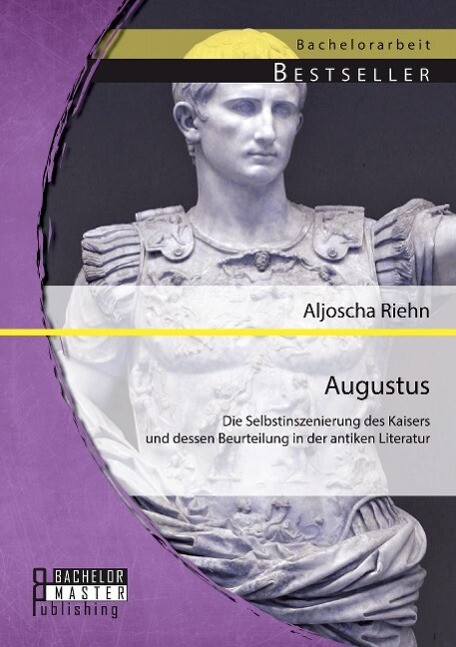 Augustus: Die Selbstinszenierung des Kaisers und dessen Beurteilung in der antiken Literatur von Bachelor + Master Publishing