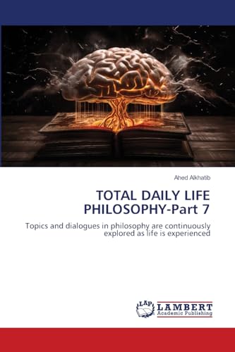 TOTAL DAILY LIFE PHILOSOPHY-Part 7: Topics and dialogues in philosophy are continuously explored as life is experienced von LAP LAMBERT Academic Publishing