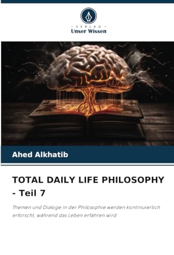 TOTAL DAILY LIFE PHILOSOPHY - Teil 7: Themen und Dialoge in der Philosophie werden kontinuierlich erforscht, während das Leben erfahren wird von Verlag Unser Wissen