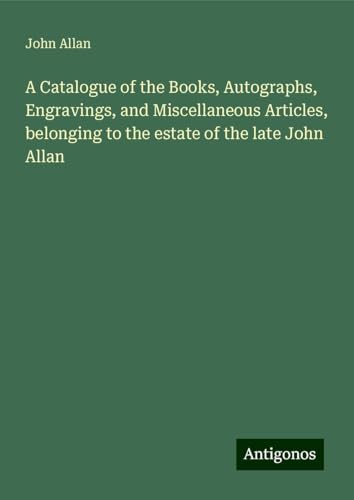 A Catalogue of the Books, Autographs, Engravings, and Miscellaneous Articles, belonging to the estate of the late John Allan von Antigonos Verlag