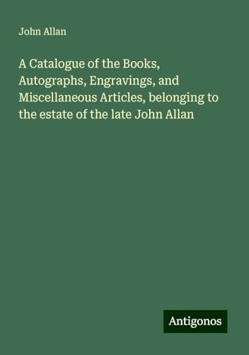 A Catalogue of the Books, Autographs, Engravings, and Miscellaneous Articles, belonging to the estate of the late John Allan von Antigonos Verlag