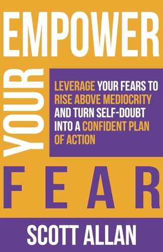 Empower Your Fear: Leverage Your Fears To Rise Above Mediocrity and Turn Self-Doubt Into a Confident Plan of Action (Pathways to Mastery)