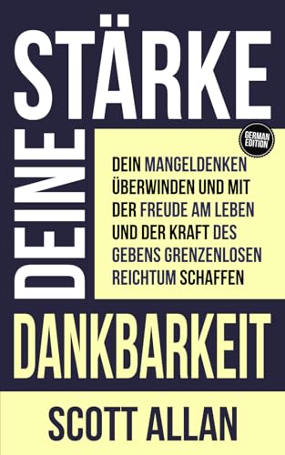 Stärke deine Dankbarkeit: Dein Mangeldenken überwinden und mit der Freude am Leben und der Kraft des Gebens grenzenlosen Reichtum schaffen (Scott Allan Deutsche Bücher)