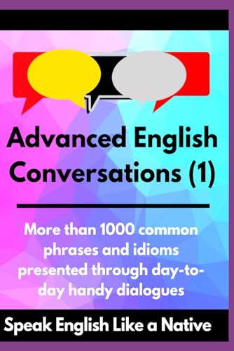 Advanced English Conversations (1): Speak English Like a Native: More than 1000 common phrases and idioms presented through day-to-day handy dialogues (Advanced English Mastery, Band 1)