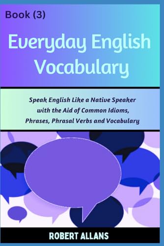 Everyday English Vocabulary (Book - 3): Speak English Like a Native Speaker with the Aid of Common Idioms, Phrases, Phrasal Verbs and Vocabulary