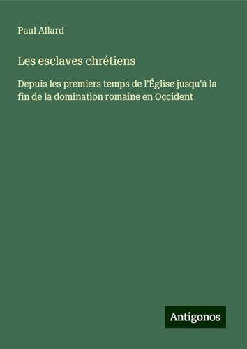 Les esclaves chrétiens: Depuis les premiers temps de l'Église jusqu'à la fin de la domination romaine en Occident