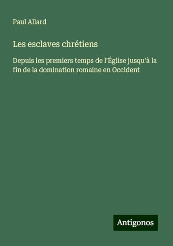 Les esclaves chrétiens: Depuis les premiers temps de l'Église jusqu'à la fin de la domination romaine en Occident von Antigonos Verlag