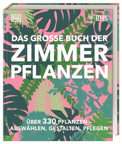 Das große Buch der Zimmerpflanzen: Über 330 Pflanzen – auswählen, gestalten, pflegen. Design-Ideen und Pflege-Knowhow im praktischen Nachschlagewerk von DK