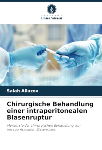 Chirurgische Behandlung einer intraperitonealen Blasenruptur: Merkmale der chirurgischen Behandlung von intraperitonealen Blasenrissen von Verlag Unser Wissen