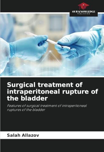 Surgical treatment of intraperitoneal rupture of the bladder: Features of surgical treatment of intraperitoneal ruptures of the bladder von Our Knowledge Publishing