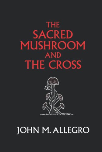 The Sacred Mushroom and The Cross: A study of the nature and origins of Christianity within the fertility cults of the ancient Near East The Sacred Mushroom and The Cross: A study of the nature and origins of Christianity within the fertility cults of the ancient Near East