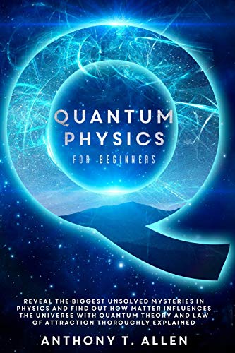 Quantum Physics for beginners: Reveal The Biggest Unsolved Mysteries In Physics And Find Out How Matter Influences The Universe With Quantum Theory and Law Of Attraction Thoroughly Explained