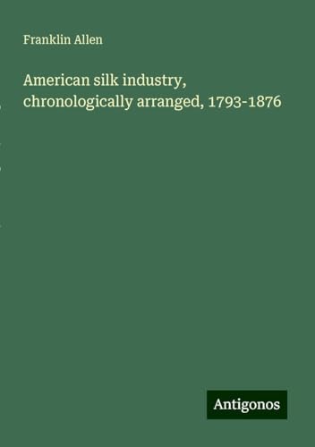 American silk industry, chronologically arranged, 1793-1876 von Antigonos Verlag