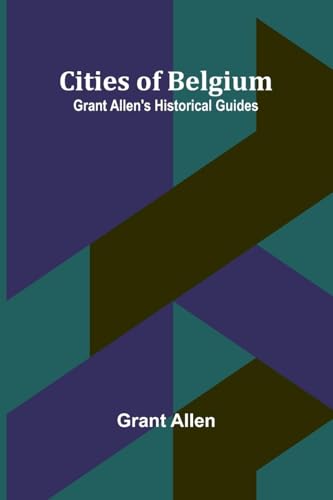 Cities Of Belgium; Grant Allen'S Historical Guides von Alpha Editions