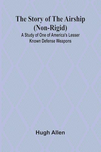 The Story of the Airship (Non-rigid);A Study of One of America's Lesser Known Defense Weapons ( von Alpha Edition